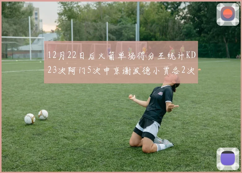 12月22日后火箭单场得分王统计KD23次阿门5次申京谢泼德小贾各2次