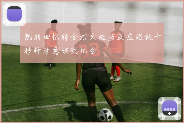 凯利回忆转会尤文经历反应迟钝十秒钟才意识到机会