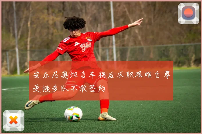 安东尼奥坦言车祸后求职艰难自尊受挫多队不敢签约