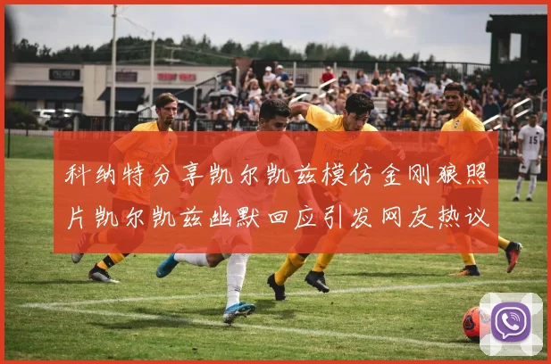 科纳特分享凯尔凯兹模仿金刚狼照片凯尔凯兹幽默回应引发网友热议