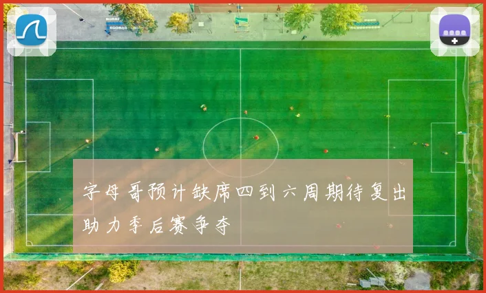字母哥预计缺席四到六周期待复出助力季后赛争夺