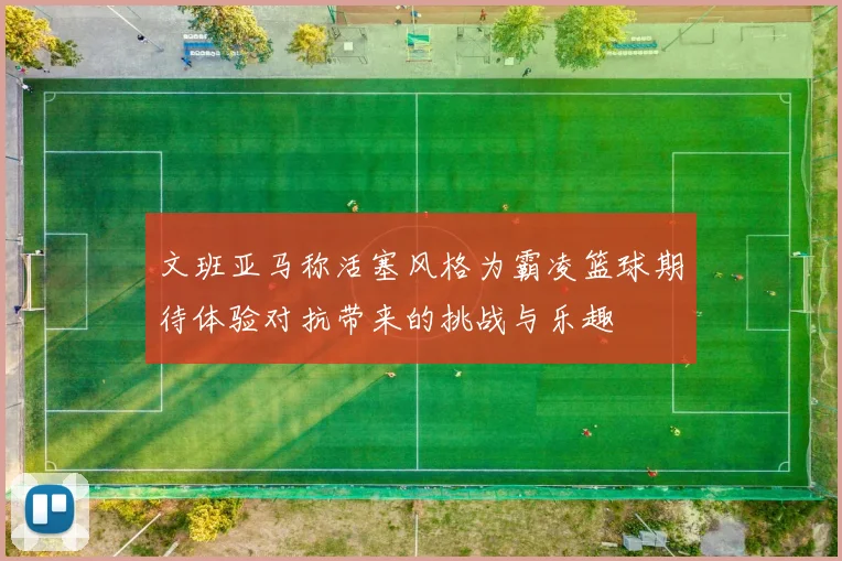 文班亚马称活塞风格为霸凌篮球期待体验对抗带来的挑战与乐趣