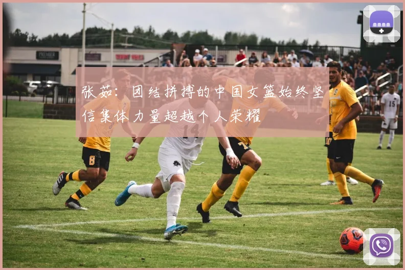 张茹：团结拼搏的中国女篮始终坚信集体力量超越个人荣耀
