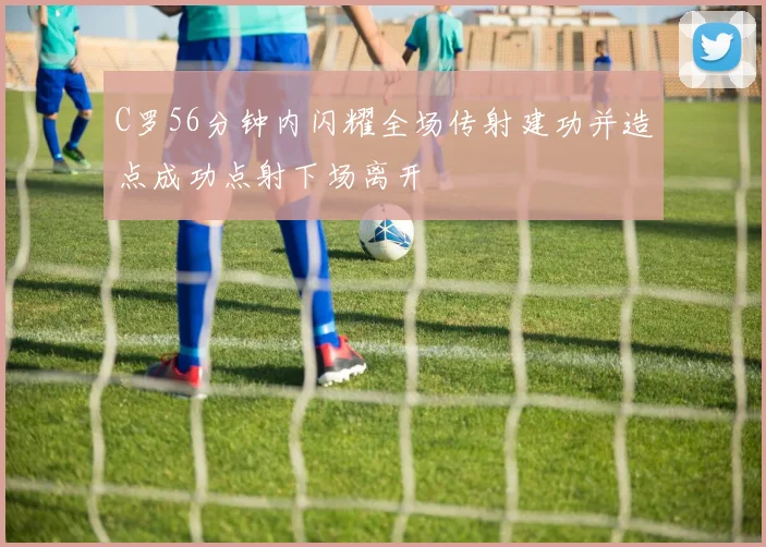 C罗56分钟内闪耀全场传射建功并造点成功点射下场离开