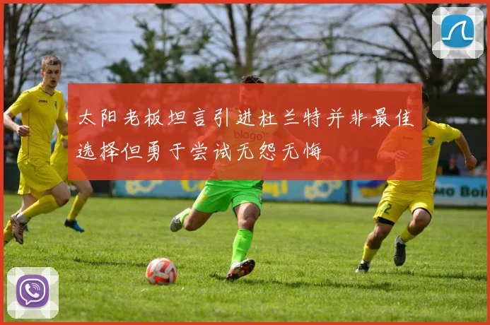 太阳老板坦言引进杜兰特并非最佳选择但勇于尝试无怨无悔