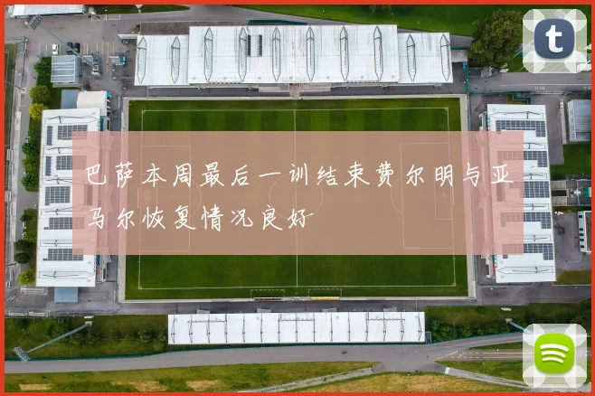 巴萨本周最后一训结束费尔明与亚马尔恢复情况良好