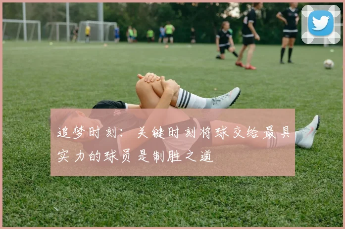 追梦时刻：关键时刻将球交给最具实力的球员是制胜之道