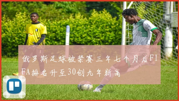 俄罗斯足球被禁赛三年七个月后FIFA排名升至30创九年新高