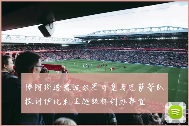博阿斯透露波尔图与皇马巴萨等队探讨伊比利亚超级杯创办事宜