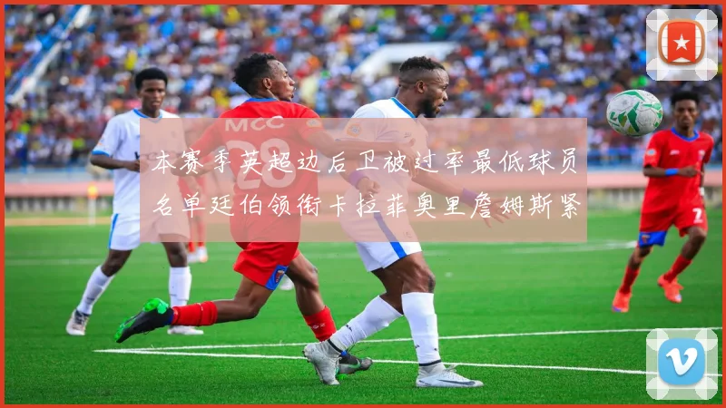 本赛季英超边后卫被过率最低球员名单廷伯领衔卡拉菲奥里詹姆斯紧随其后