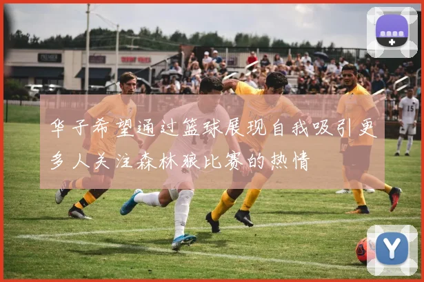 华子希望通过篮球展现自我吸引更多人关注森林狼比赛的热情