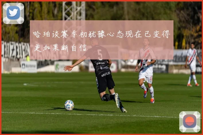 哈珀谈赛季初犹豫心态现在已变得更加果断自信