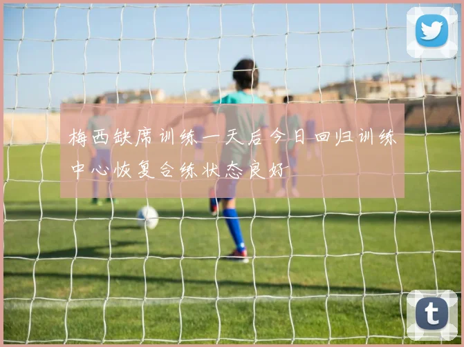梅西缺席训练一天后今日回归训练中心恢复合练状态良好
