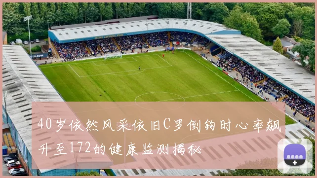 40岁依然风采依旧C罗倒钩时心率飙升至172的健康监测揭秘