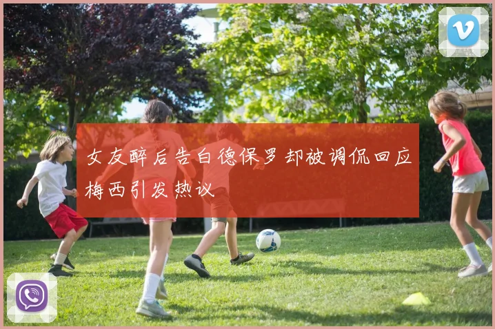 女友醉后告白德保罗却被调侃回应梅西引发热议